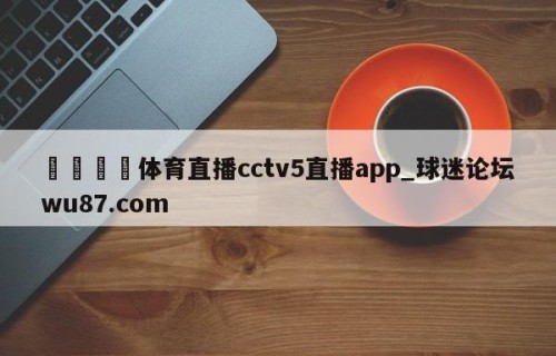 🍢体育直播cctv5直播app_球迷论坛wu87.com