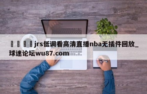 🍢jrs低调看高清直播nba无插件回放_球迷论坛wu87.com