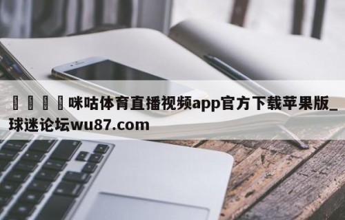 🍢咪咕体育直播视频app官方下载苹果版_球迷论坛wu87.com