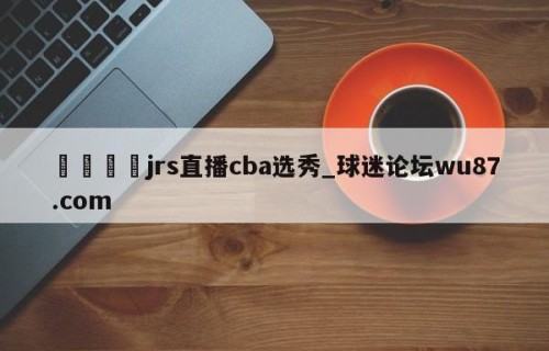 🍢jrs直播cba选秀_球迷论坛wu87.com