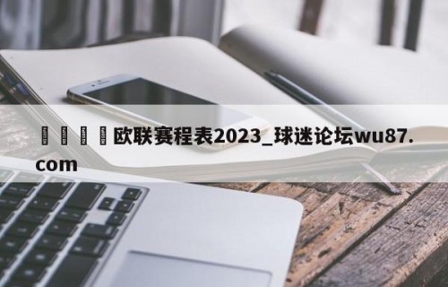 🍢欧联赛程表2023_球迷论坛wu87.com
