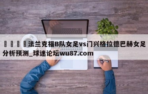 🍢法兰克福B队女足vs门兴格拉德巴赫女足分析预测_球迷论坛wu87.com