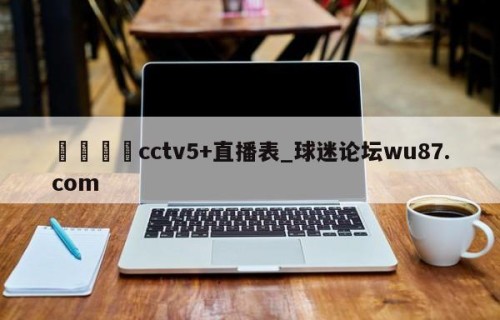 🍢cctv5+直播表_球迷论坛wu87.com