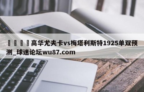 🍢高华尤夫卡vs梅塔利斯特1925单双预测_球迷论坛wu87.com