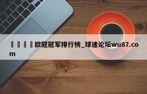 🍢欧冠冠军排行榜_球迷论坛wu87.com