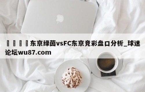 🍢东京绿茵vsFC东京竞彩盘口分析_球迷论坛wu87.com