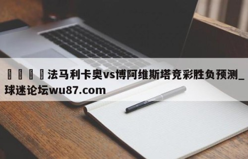 🍢法马利卡奥vs博阿维斯塔竞彩胜负预测_球迷论坛wu87.com