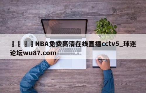 🍢NBA免费高清在线直播cctv5_球迷论坛wu87.com
