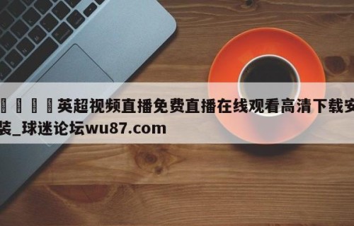 🍢英超视频直播免费直播在线观看高清下载安装_球迷论坛wu87.com