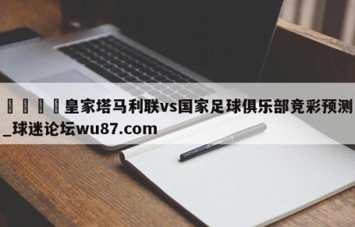 🍢皇家塔马利联vs国家足球俱乐部竞彩预测_球迷论坛wu87.com
