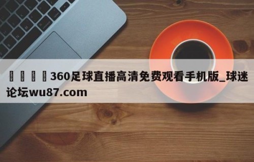 🍢360足球直播高清免费观看手机版_球迷论坛wu87.com