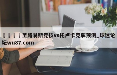 🍢圣路易斯竞技vs托卢卡竞彩预测_球迷论坛wu87.com