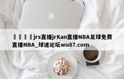 🍢jrs直播jrKan直播NBA足球免费直播NBA_球迷论坛wu87.com