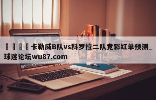 🍢卡勒威B队vs科罗拉二队竞彩红单预测_球迷论坛wu87.com