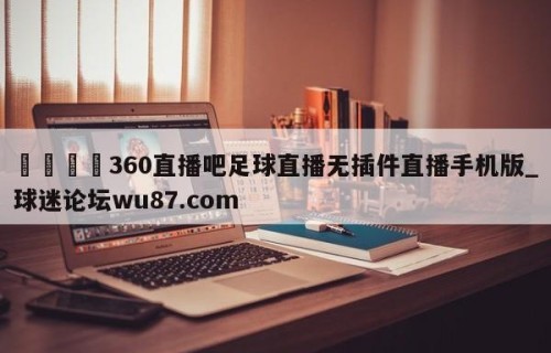 🍢360直播吧足球直播无插件直播手机版_球迷论坛wu87.com