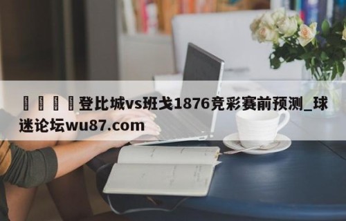 🍢登比城vs班戈1876竞彩赛前预测_球迷论坛wu87.com