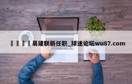 🍢易建联新任职_球迷论坛wu87.com