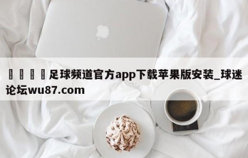 🍢足球频道官方app下载苹果版安装_球迷论坛wu87.com