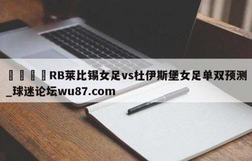 🍢RB莱比锡女足vs杜伊斯堡女足单双预测_球迷论坛wu87.com