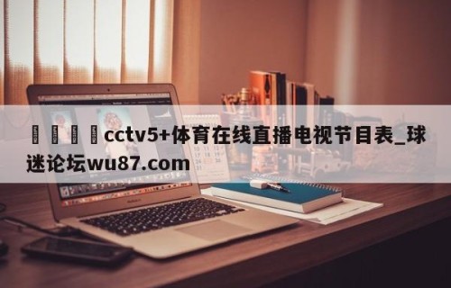 🍢cctv5+体育在线直播电视节目表_球迷论坛wu87.com
