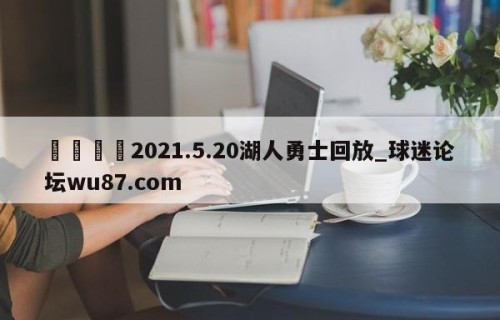 🍢2021.5.20湖人勇士回放_球迷论坛wu87.com