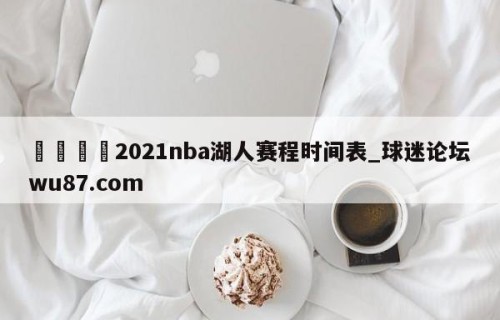 🍢2021nba湖人赛程时间表_球迷论坛wu87.com