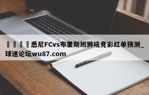 🍢悉尼FCvs布里斯班狮吼竞彩红单预测_球迷论坛wu87.com