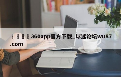 🍢360app官方下载_球迷论坛wu87.com