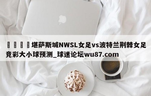 🍢堪萨斯城NWSL女足vs波特兰荆棘女足竞彩大小球预测_球迷论坛wu87.com