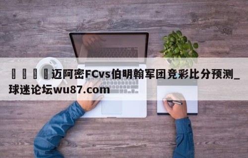 🍢迈阿密FCvs伯明翰军团竞彩比分预测_球迷论坛wu87.com