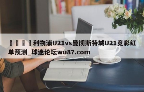 🍢利物浦U21vs曼彻斯特城U21竞彩红单预测_球迷论坛wu87.com