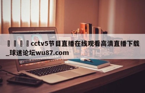 🍢cctv5节目直播在线观看高清直播下载_球迷论坛wu87.com