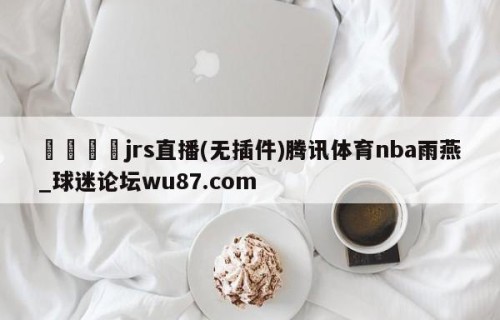 🍢jrs直播(无插件)腾讯体育nba雨燕_球迷论坛wu87.com