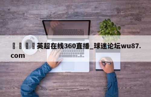 🍢英超在线360直播_球迷论坛wu87.com