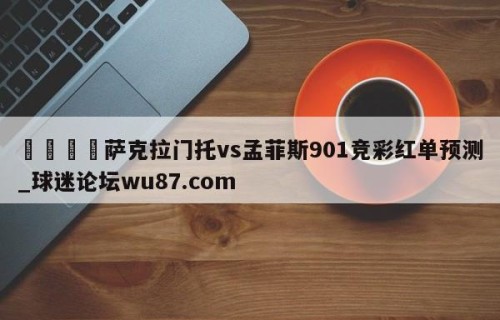 🍢萨克拉门托vs孟菲斯901竞彩红单预测_球迷论坛wu87.com