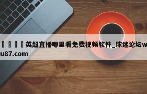 🍢英超直播哪里看免费视频软件_球迷论坛wu87.com
