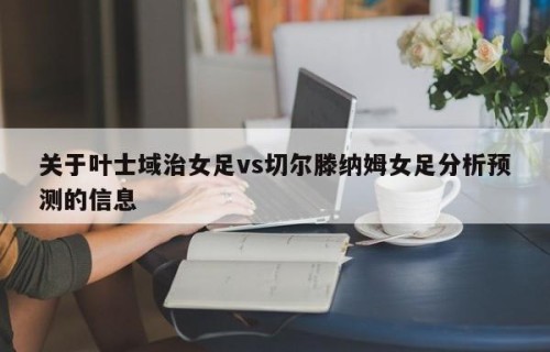 关于叶士域治女足vs切尔滕纳姆女足分析预测的信息