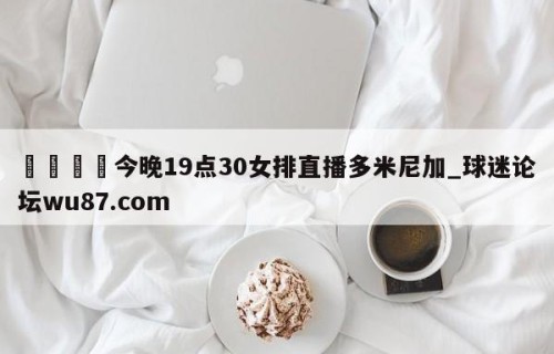 🍢今晚19点30女排直播多米尼加_球迷论坛wu87.com