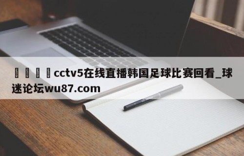 🍢cctv5在线直播韩国足球比赛回看_球迷论坛wu87.com
