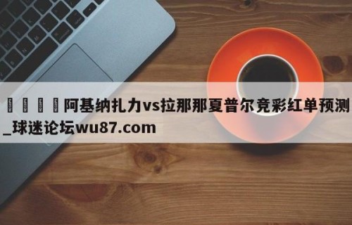 🍢阿基纳扎力vs拉那那夏普尔竞彩红单预测_球迷论坛wu87.com