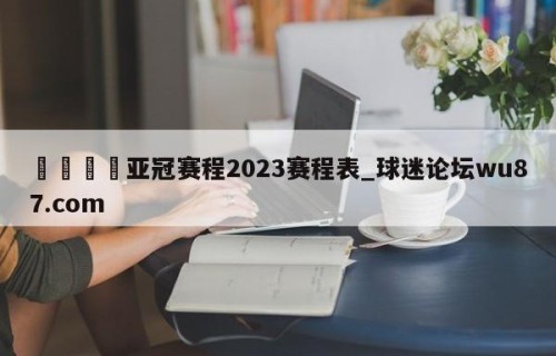 🍢亚冠赛程2023赛程表_球迷论坛wu87.com