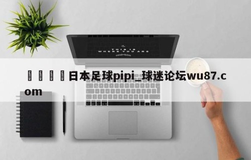 🍢日本足球pipi_球迷论坛wu87.com