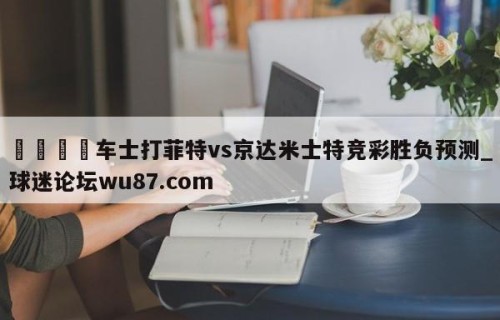 🍢车士打菲特vs京达米士特竞彩胜负预测_球迷论坛wu87.com