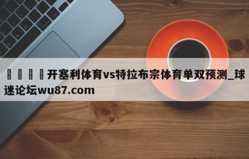 🍢开塞利体育vs特拉布宗体育单双预测_球迷论坛wu87.com