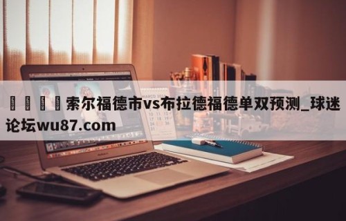 🍢索尔福德市vs布拉德福德单双预测_球迷论坛wu87.com