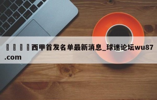 🍢西甲首发名单最新消息_球迷论坛wu87.com