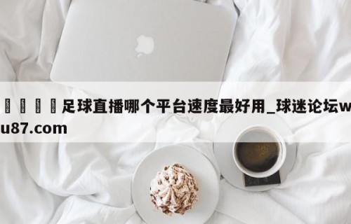 🍢足球直播哪个平台速度最好用_球迷论坛wu87.com