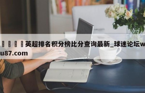 🍢英超排名积分榜比分查询最新_球迷论坛wu87.com