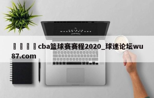 🍢cba篮球赛赛程2020_球迷论坛wu87.com