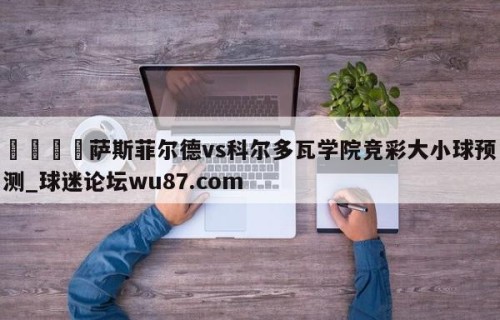 🍢萨斯菲尔德vs科尔多瓦学院竞彩大小球预测_球迷论坛wu87.com